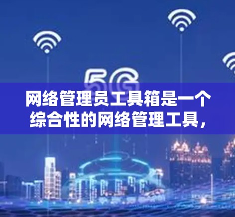 网络管理员工具箱是一个综合性的网络管理工具,提供多种功能来帮助网络管理员高效管理和监控网络环境。以下是使用网络管理员工具箱的步骤和注意事项 网络管理员工具箱是一个综合性的网络管理工具,提供多种功能来帮助网络管理员高效管理和监控网络环境。以下是使用网络管理员工具箱的步骤和注意事项