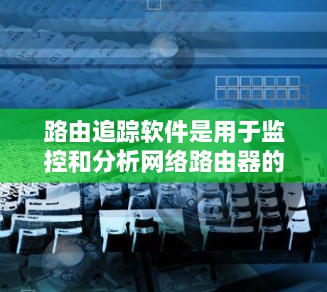 路由追踪软件是用于监控和分析网络路由器的路由行为的工具，帮助管理员实时跟踪路由信息，检测路由问题并进行故障排除。以下是对路由追踪软件的详细介绍