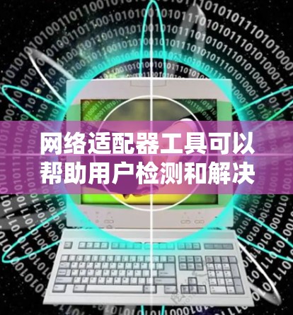 网络适配器工具可以帮助用户检测和解决网络连接问题，优化网络性能。以下是一些常用的工具和方法