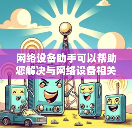 网络设备助手可以帮助您解决与网络设备相关的问题，提供配置指南和技术支持。以下是一些常见的网络设备使用建议和问题解答