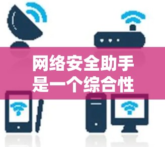 网络安全助手是一个综合性的工具，旨在帮助用户保护网络安全。以下是对网络安全助手的详细分析
