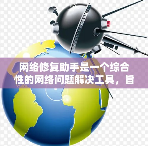 网络修复助手是一个综合性的网络问题解决工具，旨在帮助用户检测、诊断和优化网络连接。以下是该工具的主要功能和使用步骤