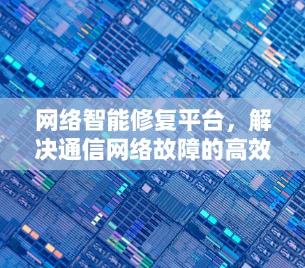 网络智能修复平台,解决通信网络故障的高效解决方案 网络智能修复平台,解决通信网络故障的高效解决方案