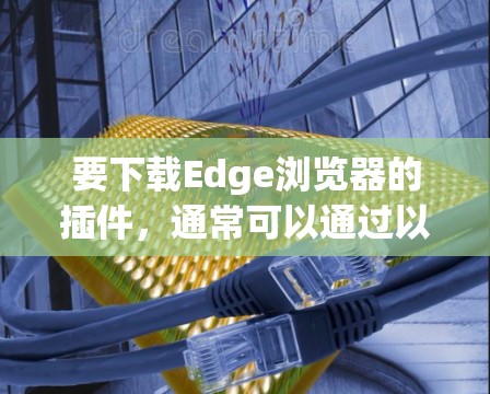 要下载Edge浏览器的插件，通常可以通过以下步骤操作