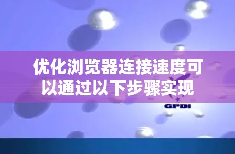 优化浏览器连接速度可以通过以下步骤实现 优化浏览器连接速度可以通过以下步骤实现