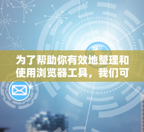 为了帮助你有效地整理和使用浏览器工具,我们可以将它们分成几个主要类别,并为你提供详细的选择和使用建议。以下是每个类别的工具及其适用场景 为了帮助你有效地整理和使用浏览器工具,我们可以将它们分成几个主要类别,并为你提供详细的选择和使用建议。以下是每个类别的工具及其适用场景