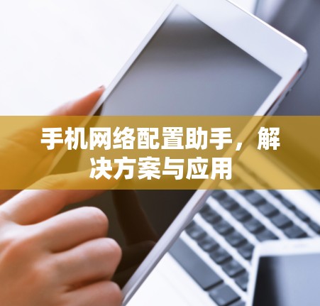 手机网络配置助手,解决方案与应用 手机网络配置助手,解决方案与应用