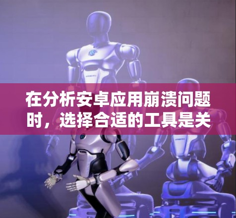 在分析安卓应用崩溃问题时，选择合适的工具是关键。以下是针对不同需求的工具推荐和操作步骤