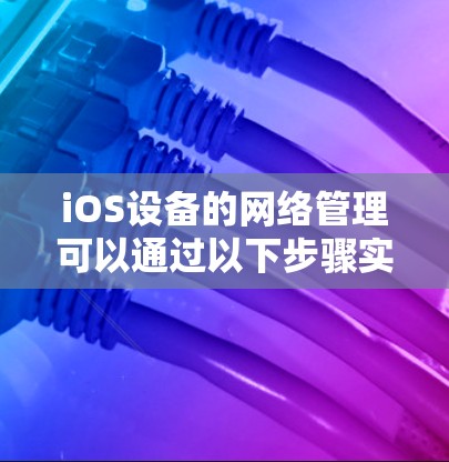 iOS设备的网络管理可以通过以下步骤实现