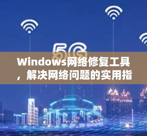Windows网络修复工具，解决网络问题的实用指南