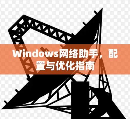 Windows网络助手,配置与优化指南