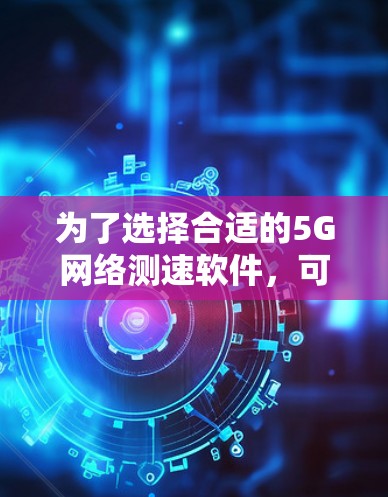 为了选择合适的5G网络测速软件,可以按照以下步骤进行 为了选择合适的5G网络测速软件,可以按照以下步骤进行