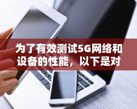 为了有效测试5G网络和设备的性能,以下是对5G连接测试工具的详细分析和建议 为了有效测试5G网络和设备的性能,以下是对5G连接测试工具的详细分析和建议