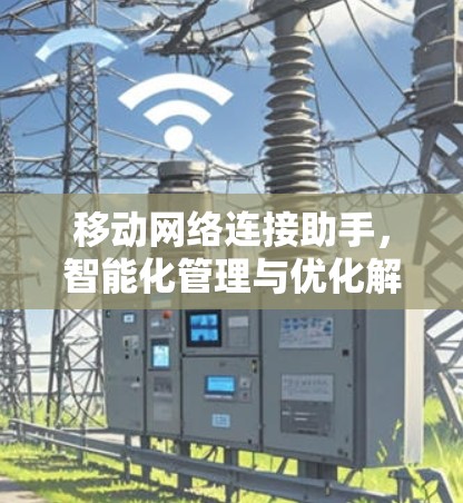 移动网络连接助手,智能化管理与优化解决方案 移动网络连接助手,智能化管理与优化解决方案