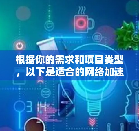根据你的需求和项目类型，以下是适合的网络加速器工具合集