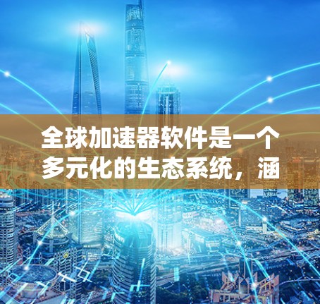 全球加速器软件是一个多元化的生态系统,涵盖了从处理器到存储的各个方面,以提升计算性能和效率。以下是对各个加速器类型及其工具的详细分类 全球加速器软件是一个多元化的生态系统,涵盖了从处理器到存储的各个方面,以提升计算性能和效率。以下是对各个加速器类型及其工具的详细分类
