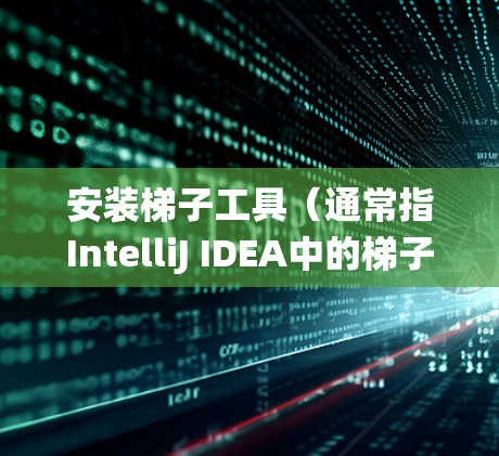 安装梯子工具（通常指IntelliJ IDEA中的梯子版工具）的过程可能因具体版本和操作系统而有所不同。以下是一个通用的安装方法示例