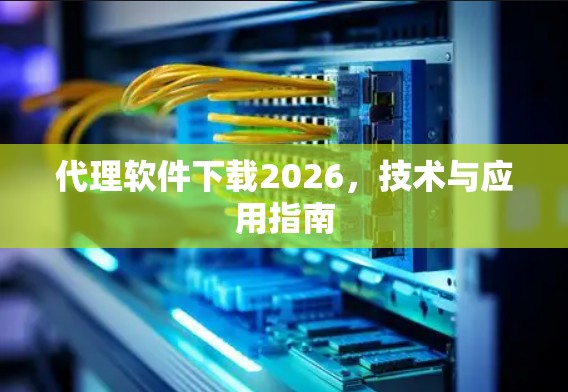 代理软件下载2026,技术与应用指南 代理软件下载2026,技术与应用指南