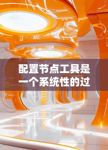 配置节点工具是一个系统性的过程,涉及多个步骤和配置选项。以下是对配置节点工具的分步指南,帮助您顺利完成配置过程 配置节点工具是一个系统性的过程,涉及多个步骤和配置选项。以下是对配置节点工具的分步指南,帮助您顺利完成配置过程