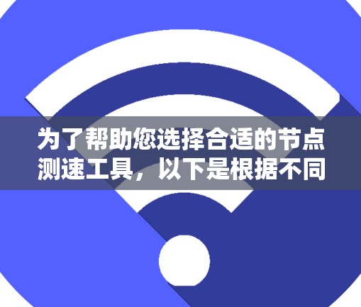 为了帮助您选择合适的<strong>节点测速</strong>工具,以下是根据不同需求和场景的推荐