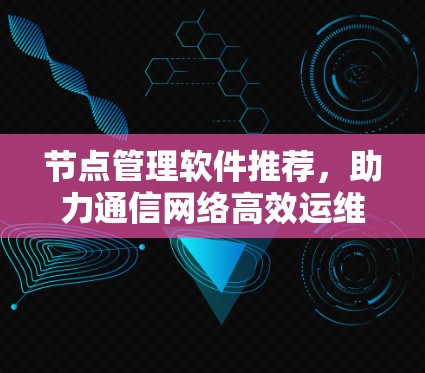 节点管理软件推荐，助力通信网络高效运维