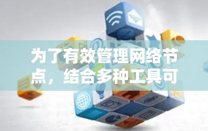 为了有效管理网络节点，结合多种工具可以提供全面的解决方案。以下是根据需求整合的节点管理工具合集