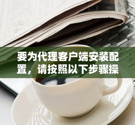 要为代理客户端安装配置,请按照以下步骤操作 要为代理客户端安装配置,请按照以下步骤操作