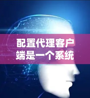 配置代理客户端是一个系统的过程,以下步骤将帮助您顺利完成配置 配置代理客户端是一个系统的过程,以下步骤将帮助您顺利完成配置