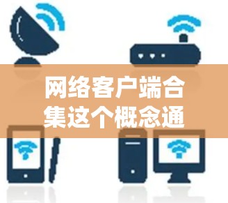 网络客户端合集这个概念通常指的是将多个网络客户端功能整合到一个统一的平台或工具中，或者是将多个网络接口（如API、协议）集中管理和使用。以下是一些常见的网络客户端类型和它们的用途