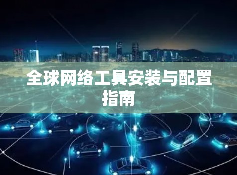 全球网络工具安装与配置指南 全球网络工具安装与配置指南
