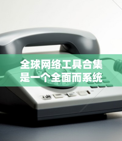 全球网络工具合集是一个全面而系统的资源，旨在帮助用户分析和理解全球范围内的网络环境。以下是对该合集的详细分类和描述