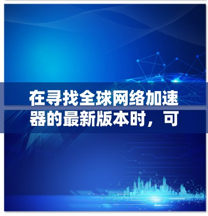 在寻找全球网络加速器的最新版本时,可以按照以下步骤进行分析和选择 在寻找全球网络加速器的最新版本时,可以按照以下步骤进行分析和选择