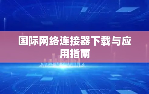 国际网络连接器下载与应用指南 国际网络连接器下载与应用指南