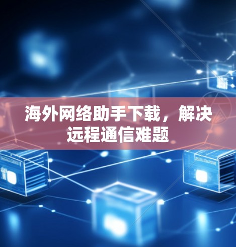 海外网络助手下载，解决远程通信难题