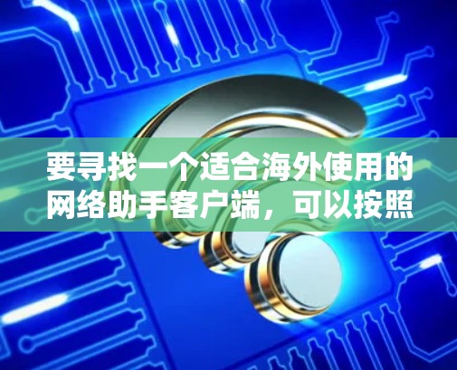 要寻找一个适合海外使用的网络助手客户端,可以按照以下步骤进行 要寻找一个适合海外使用的网络助手客户端,可以按照以下步骤进行
