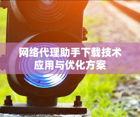 网络代理助手下载技术应用与优化方案