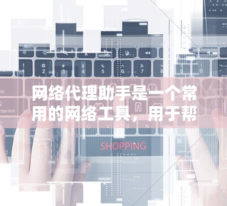 网络代理助手是一个常用的网络工具,用于帮助用户隐藏真实IP地址,匿名上网,或者访问受限的网站。随着技术的发展,网络代理助手的功能和性能也在不断提升。以下是一些常见的网络代理助手及其最新版本信息 网络代理助手是一个常用的网络工具,用于帮助用户隐藏真实IP地址,匿名上网,或者访问受限的网站。随着技术的发展,网络代理助手的功能和性能也在不断提升。以下是一些常见的网络代理助手及其最新版本信息