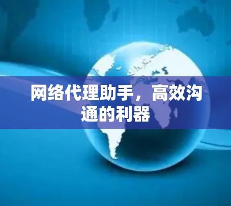 网络代理助手,高效沟通的利器 网络代理助手,高效沟通的利器