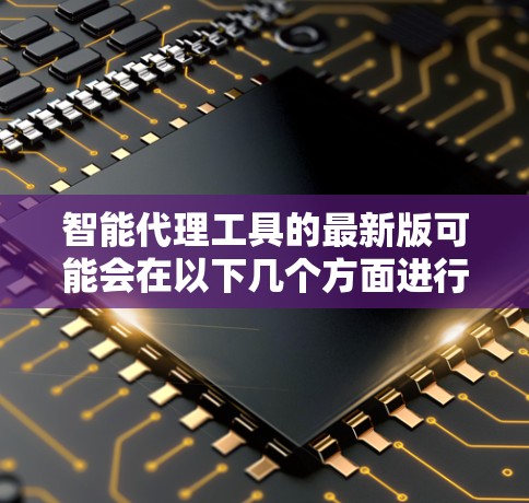 智能代理工具的最新版可能会在以下几个方面进行改进和升级，以提升功能和用户体验