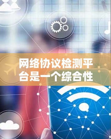 网络协议检测平台是一个综合性的工具,旨在全面检测和分析网络协议,帮助用户了解设备和网络的兼容性和安全性。以下是该平台的主要功能和考虑因素 网络协议检测平台是一个综合性的工具,旨在全面检测和分析网络协议,帮助用户了解设备和网络的兼容性和安全性。以下是该平台的主要功能和考虑因素