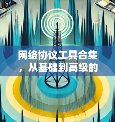 网络协议工具合集,从基础到高级的实用解决方案 网络协议工具合集,从基础到高级的实用解决方案