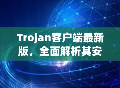 Trojan客户端最新版,全面解析其安全防护新功能 Trojan客户端最新版,全面解析其安全防护新功能