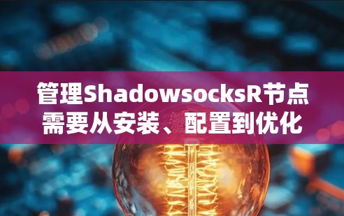管理ShadowsocksR节点需要从安装、配置到优化和监控多个步骤，以下是详细的指南