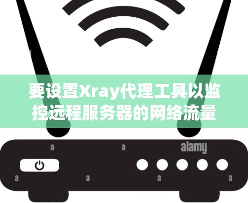 要设置Xray代理工具以监控远程服务器的网络流量,按照以下步骤操作 要设置Xray代理工具以监控远程服务器的网络流量,按照以下步骤操作