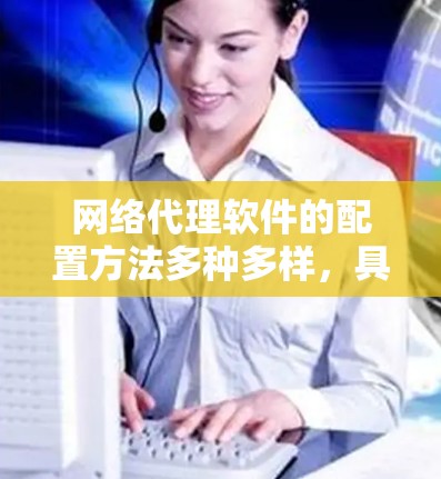 网络代理软件的配置方法多种多样，具体选择哪种方法取决于你的网络环境、需求和目标。以下是几种常见的网络代理配置方法