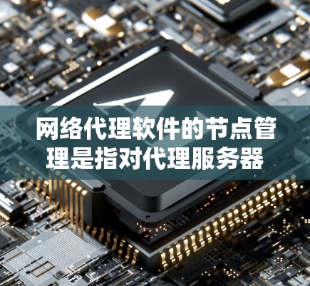 网络代理软件的节点管理是指对代理服务器或节点进行的配置、监控和维护，以确保网络流量能够高效、稳定地通过代理节点进行转发和处理。以下是关于网络代理软件节点管理的详细步骤和建议