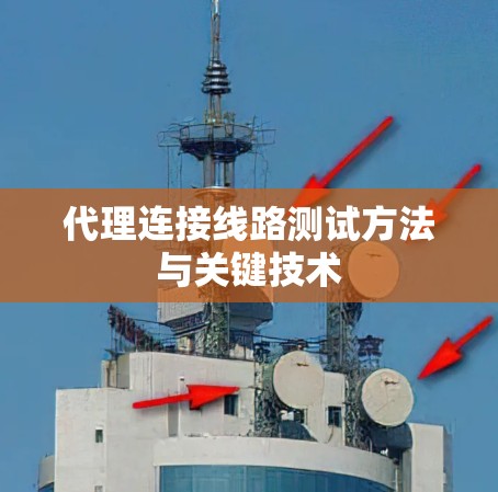 代理连接线路测试方法与关键技术 代理连接线路测试方法与关键技术