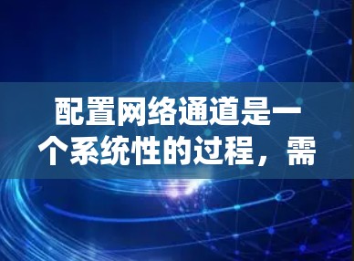 配置网络通道是一个系统性的过程，需要从规划、配置到测试和维护多个阶段进行。以下是一个详细的分步指南，帮助您顺利完成网络通道的配置