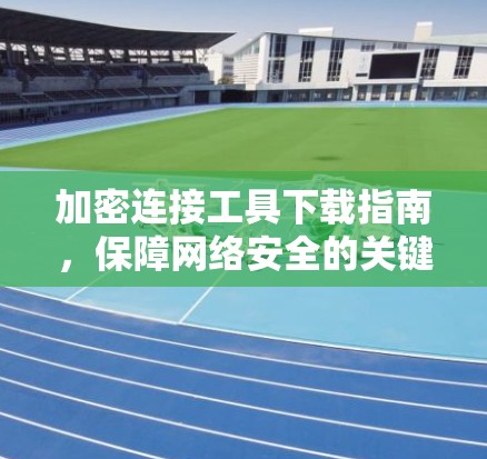 加密连接工具下载指南,保障网络安全的关键 加密连接工具下载指南,保障网络安全的关键