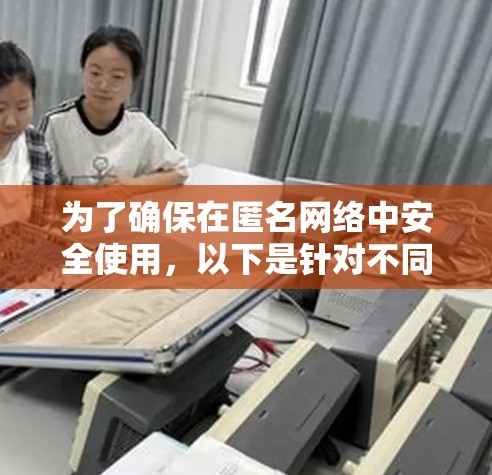 为了确保在匿名网络中安全使用,以下是针对不同需求的软件推荐和安装指南 为了确保在匿名网络中安全使用,以下是针对不同需求的软件推荐和安装指南